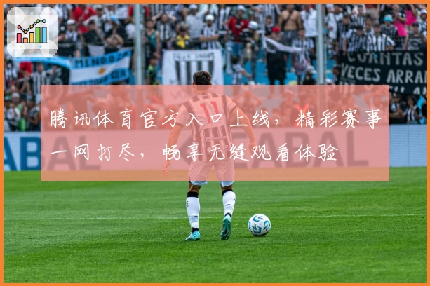 腾讯体育官方入口上线，精彩赛事一网打尽，畅享无缝观看体验