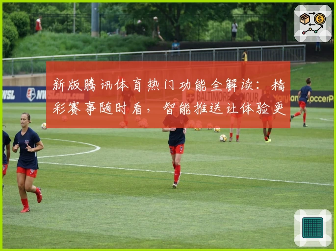 新版腾讯体育热门功能全解读：精彩赛事随时看，智能推送让体验更上一层楼