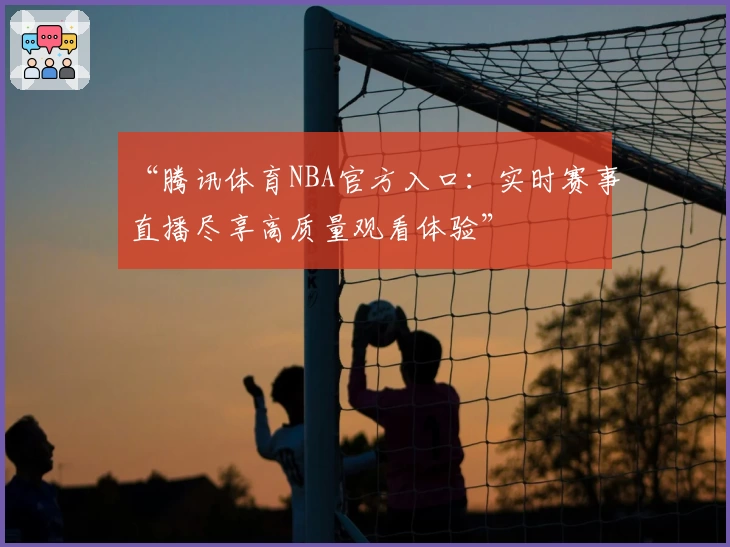 “腾讯体育NBA官方入口：实时赛事直播尽享高质量观看体验”