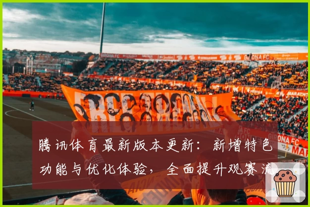 腾讯体育最新版本更新：新增特色功能与优化体验，全面提升观赛流畅度！