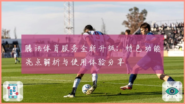 腾讯体育服务全新升级：特色功能亮点解析与使用体验分享