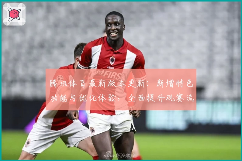 腾讯体育最新版本更新：新增特色功能与优化体验，全面提升观赛流畅度！