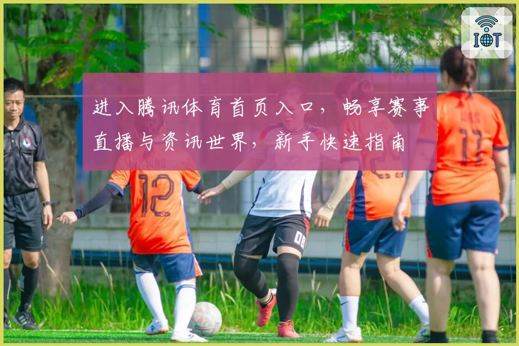 进入腾讯体育首页入口，畅享赛事直播与资讯世界，新手快速指南