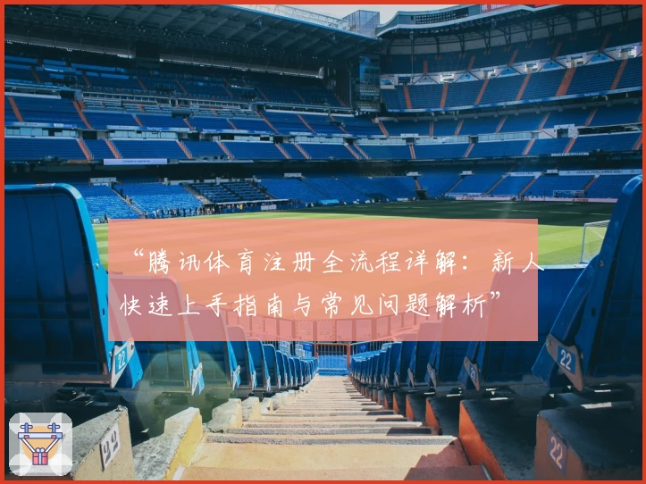 “腾讯体育注册全流程详解:新人快速上手指南与常见问题解析”