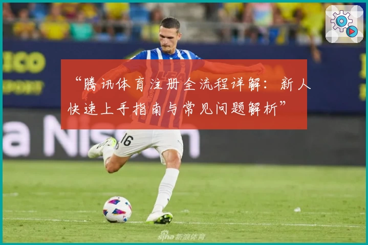 “腾讯体育注册全流程详解：新人快速上手指南与常见问题解析”