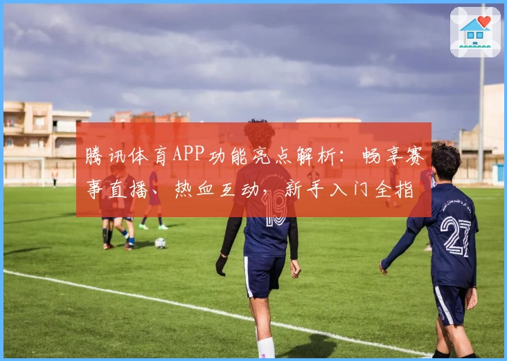 腾讯体育APP功能亮点解析：畅享赛事直播、热血互动，新手入门全指南