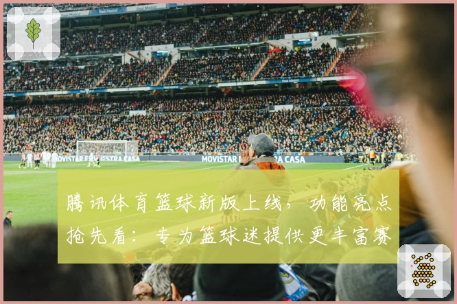 腾讯体育篮球新版上线，功能亮点抢先看：专为篮球迷提供更丰富赛事和沉浸体验