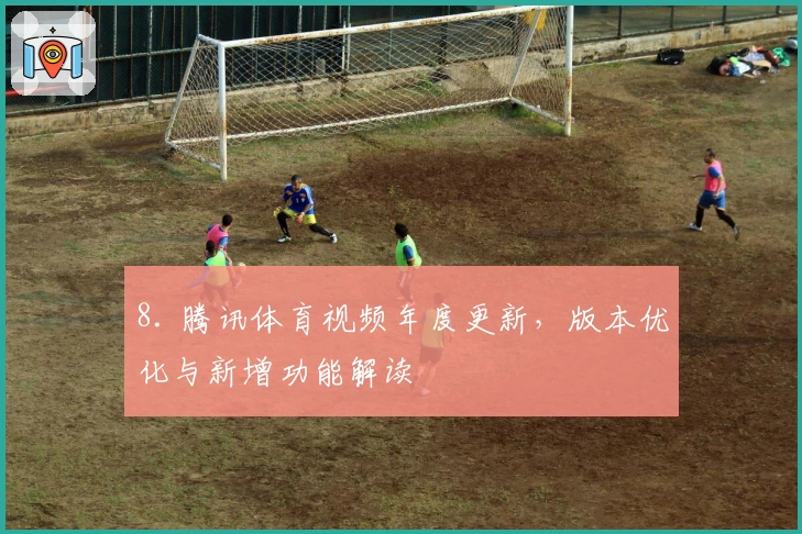 8. 腾讯体育视频年度更新，版本优化与新增功能解读