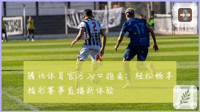 腾讯体育官方入口指南：轻松畅享精彩赛事直播新体验