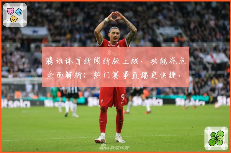 腾讯体育新闻新版上线，功能亮点全面解析：热门赛事直播更快捷，用户体验再升级