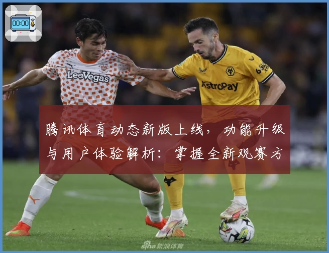 腾讯体育动态新版上线，功能升级与用户体验解析：掌握全新观赛方式