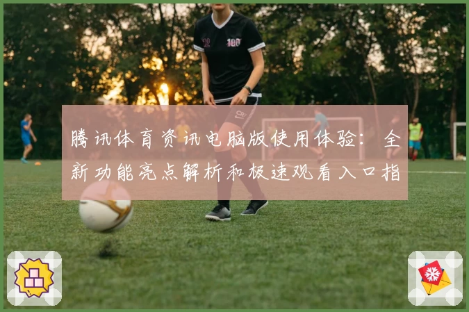 腾讯体育资讯电脑版使用体验：全新功能亮点解析和极速观看入口指南