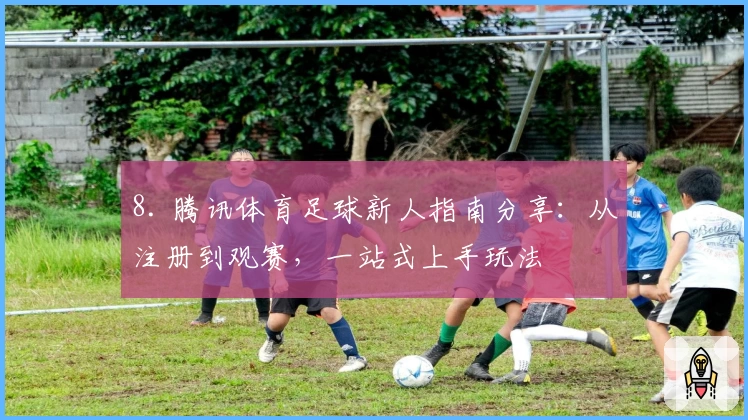 8. 腾讯体育足球新人指南分享：从注册到观赛，一站式上手玩法