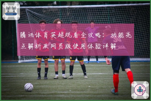 腾讯体育英超观看全攻略:功能亮点解析及网页版使用体验详解