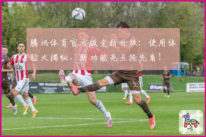 腾讯体育官方版全新升级：使用体验大揭秘，新功能亮点抢先看！