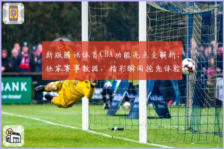 新版腾讯体育CBA功能亮点全解析：独家赛事数据、精彩瞬间抢先体验
