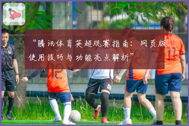 “腾讯体育英超观赛指南：网页版使用技巧与功能亮点解析”