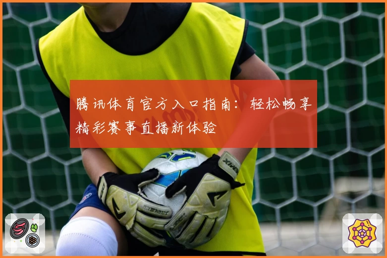 腾讯体育官方入口指南：轻松畅享精彩赛事直播新体验