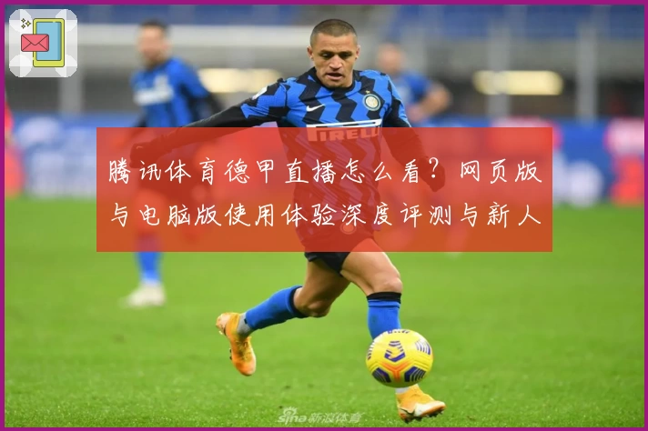 腾讯体育德甲直播怎么看?网页版与电脑版使用体验深度评测与新人指南