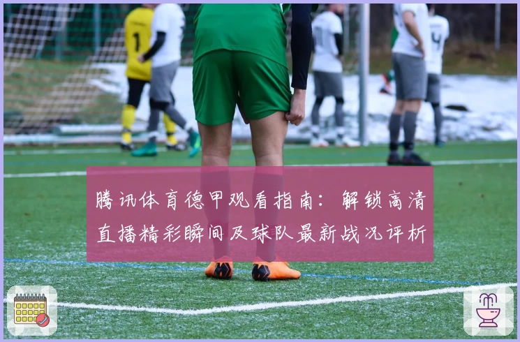 腾讯体育德甲观看指南：解锁高清直播精彩瞬间及球队最新战况评析